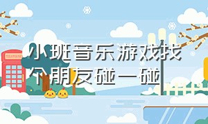 小班音乐游戏找个朋友碰一碰