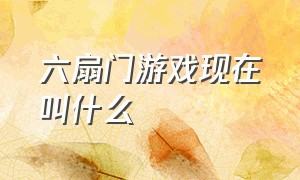 六扇门游戏现在叫什么（六扇门游戏现在叫什么来着）