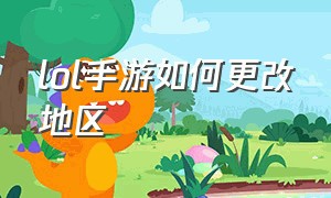 lol手游如何更改地区（lol手游怎么修改省份最新）