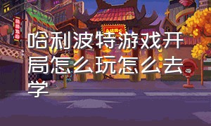 哈利波特游戏开局怎么玩怎么去学（游戏哈利波特攻略大全）