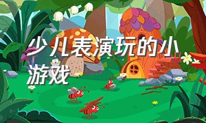 少儿表演玩的小游戏（少儿表演玩的小游戏有哪些）