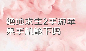 绝地求生2手游苹果手机能下吗