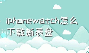 iphonewatch怎么下载新表盘