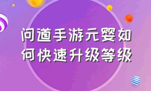 问道手游元婴如何快速升级等级（问道手游元婴最高能多少级）