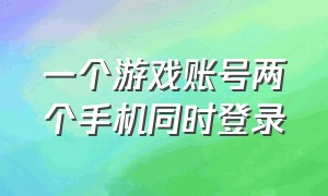 一个游戏账号两个手机同时登录（一个手机怎么同时登录2个游戏）