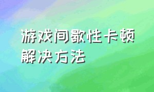 游戏间歇性卡顿解决方法（游戏突然间歇性卡顿怎么解决）