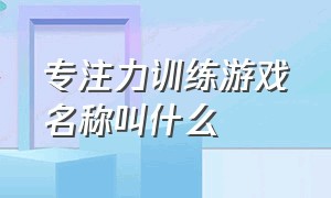 专注力训练游戏名称叫什么（专注力训练100个经典游戏）