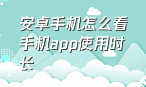 安卓手机怎么看手机app使用时长（安卓手机软件使用时长在哪里看）