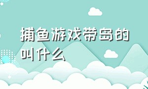 捕鱼游戏带岛的叫什么