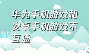 华为手机游戏和安卓手机游戏不互通