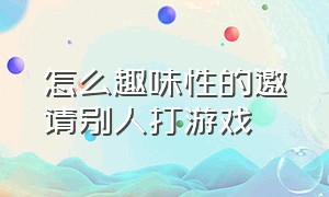 怎么趣味性的邀请别人打游戏