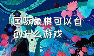 国际象棋可以自创什么游戏（国际象棋游戏）