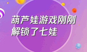 葫芦娃游戏刚刚解锁了七娃（葫芦娃游戏怎么解锁所有葫芦娃）