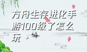 方舟生存进化手游100级了怎么玩