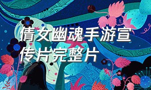 倩女幽魂手游宣传片完整片（倩女幽魂手游官网）