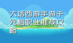 大话西游手游千元档职业推荐攻略（大话西游手游平民玩哪个职业推荐）