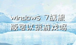 windows 7旗舰版可以玩游戏吗