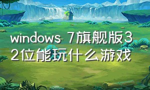 windows 7旗舰版32位能玩什么游戏