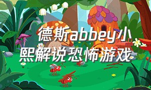 屌德斯abbey小熙解说恐怖游戏（屌德斯小熙和桃子精解说恐怖游戏）