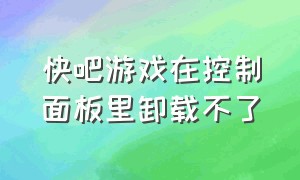 快吧游戏在控制面板里卸载不了