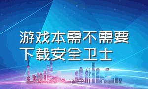 游戏本需不需要下载安全卫士