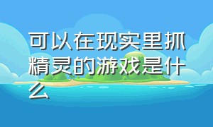 可以在现实里抓精灵的游戏是什么