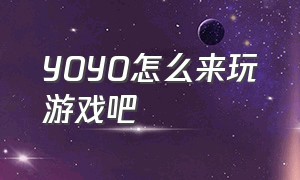 YOYO怎么来玩游戏吧（yoyo使用攻略）