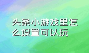 头条小游戏里怎么设置可以玩