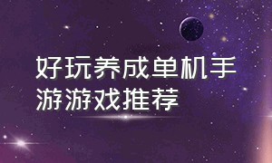 好玩养成单机手游游戏推荐（单机养成游戏手游排行榜top10）