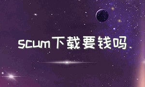 scum下载要钱吗（scum官方免费吗）