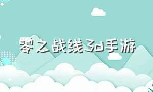 零之战线3d手游（零之战线官网）