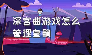 深宫曲游戏怎么管理皇嗣（深宫曲游戏怎么服侍皇上）