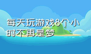 每天玩游戏8个小时不再是梦（每天游戏6个小时以上算是上瘾吗）