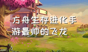 方舟生存进化手游最帅的飞龙