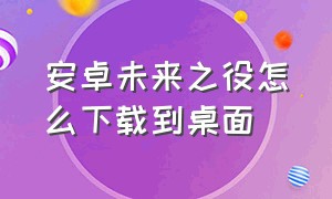 安卓未来之役怎么下载到桌面