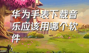 华为手表下载音乐应该用哪个软件