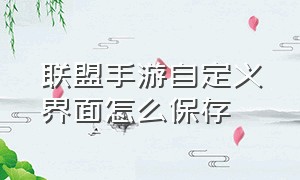 联盟手游自定义界面怎么保存（联盟手游快捷消息在哪改）