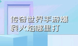 传奇世界手游爆裂火焰哪里打