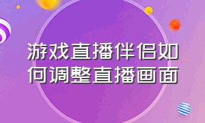 游戏直播伴侣如何调整直播画面