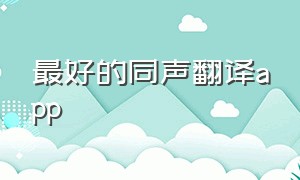 最好的同声翻译app（实时同声免费翻译app）