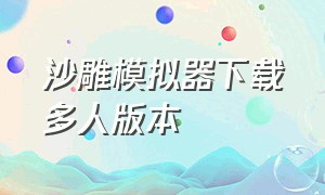 沙雕模拟器下载多人版本（沙雕模拟器最新版的哪里下载）