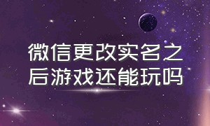 微信更改实名之后游戏还能玩吗