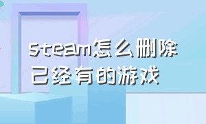 steam怎么删除已经有的游戏（怎么删除steam上已经有的游戏）