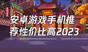 安卓游戏手机推荐性价比高2023（游戏手机排行榜2023最新性价比）