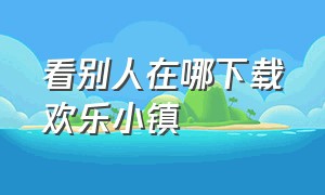 看别人在哪下载欢乐小镇（怎么下载欢乐小镇）