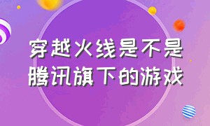 穿越火线是不是腾讯旗下的游戏