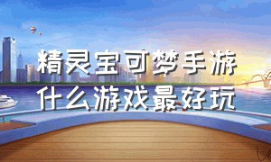 精灵宝可梦手游什么游戏最好玩（精灵宝可梦手机版哪个游戏最好玩）