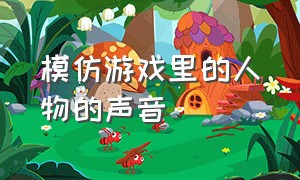 模仿游戏里的人物的声音