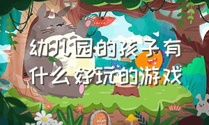 幼儿园的孩子有什么好玩的游戏