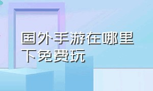 国外手游在哪里下免费玩（国外手游下载平台哪个好）